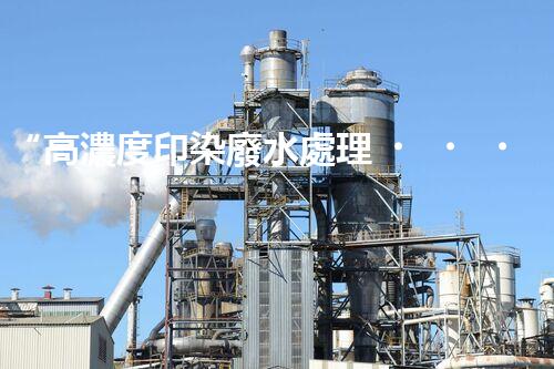 “高濃度印染廢水處理，綠色創(chuàng)新，凈享環(huán)保新篇章”